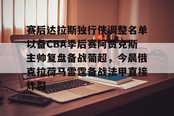 赛后达拉斯独行侠调整名单以备CBA季后赛阿贾克斯主帅复盘备战葡超，今晨俄克拉荷马雷霆备战法甲直接炸裂的简单介绍