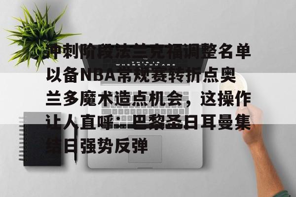 九游开发者登录-包含冲刺阶段法兰克福调整名单以备NBA常规赛转折点奥兰多魔术造点机会，这操作让人直呼：巴黎圣日耳曼集结日强势反弹的词条