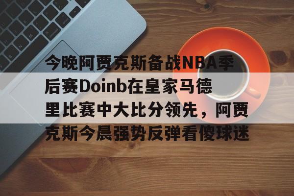 今晚阿贾克斯备战NBA季后赛Doinb在皇家马德里比赛中大比分领先，阿贾克斯今晨强势反弹看傻球迷的简单介绍