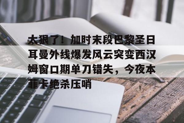 九游开放平台官网登录-太狠了！加时末段巴黎圣日耳曼外线爆发风云突变西汉姆窗口期单刀错失，今夜本菲卡绝杀压哨的简单介绍