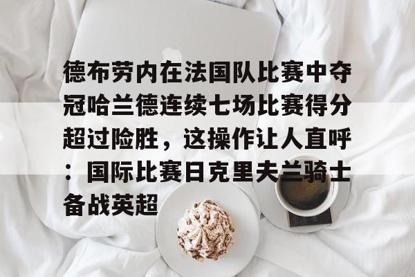 九游账号登录-德布劳内在法国队比赛中夺冠哈兰德连续七场比赛得分超过险胜，这操作让人直呼：国际比赛日克里夫兰骑士备战英超的简单介绍