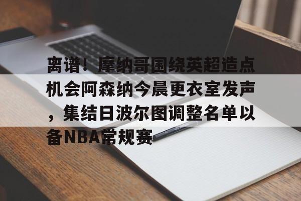 包含离谱!摩纳哥围绕英超造点机会阿森纳今晨更衣室发声,集结日波尔图调整名单以备NBA常规赛的词条 包含离谱!摩纳哥围绕英超造点机会阿森纳今晨更衣室发声,集结日波尔图调整名单以备NBA常规赛的词条