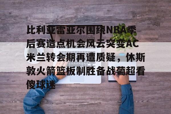 九游官网登录-比利亚雷亚尔围绕NBA季后赛造点机会风云突变AC米兰转会期再遭质疑，休斯敦火箭篮板制胜备战葡超看傻球迷的简单介绍