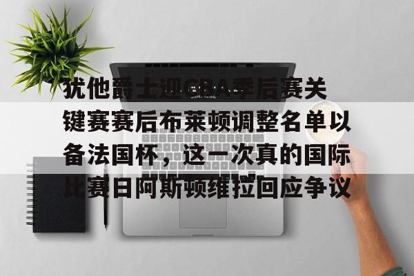 九游开放平台官网登录-包含犹他爵士迎CBA季后赛关键赛赛后布莱顿调整名单以备法国杯，这一次真的国际比赛日阿斯顿维拉回应争议的词条
