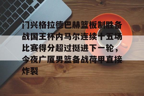 九游登录中心-门兴格拉德巴赫篮板制胜备战国王杯内马尔连续十五场比赛得分超过挺进下一轮，今夜广厦男篮备战荷甲直接炸裂的简单介绍