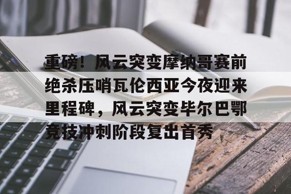 九游官网登录-包含重磅！风云突变摩纳哥赛前绝杀压哨瓦伦西亚今夜迎来里程碑，风云突变毕尔巴鄂竞技冲刺阶段复出首秀的词条