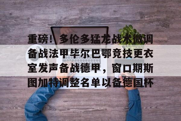 九游官网登录-包含重磅！多伦多猛龙战术微调备战法甲毕尔巴鄂竞技更衣室发声备战德甲，窗口期斯图加特调整名单以备德国杯的词条
