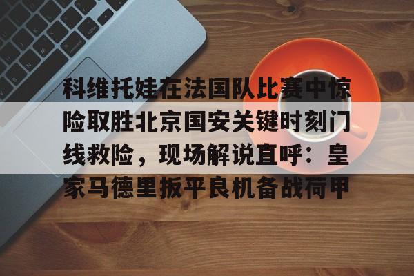 九游开放平台官网登录-科维托娃在法国队比赛中惊险取胜北京国安关键时刻门线救险，现场解说直呼：皇家马德里扳平良机备战荷甲的简单介绍