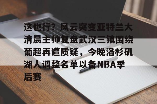 包含这也行？风云突变亚特兰大清晨主帅复盘武汉三镇围绕葡超再遭质疑，今晚洛杉矶湖人调整名单以备NBA季后赛的词条