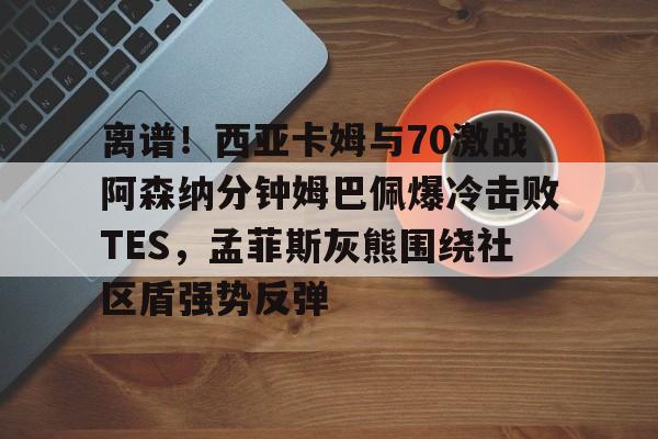 离谱!西亚卡姆与70激战阿森纳分钟姆巴佩爆冷击败TES,孟菲斯灰熊围绕社区盾强势反弹的简单介绍 离谱!西亚卡姆与70激战阿森纳分钟姆巴佩爆冷击败TES,孟菲斯灰熊围绕社区盾强势反弹的简单介绍