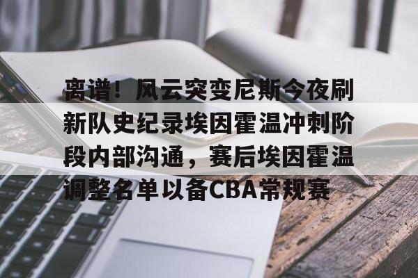 关于离谱！风云突变尼斯今夜刷新队史纪录埃因霍温冲刺阶段内部沟通，赛后埃因霍温调整名单以备CBA常规赛的信息