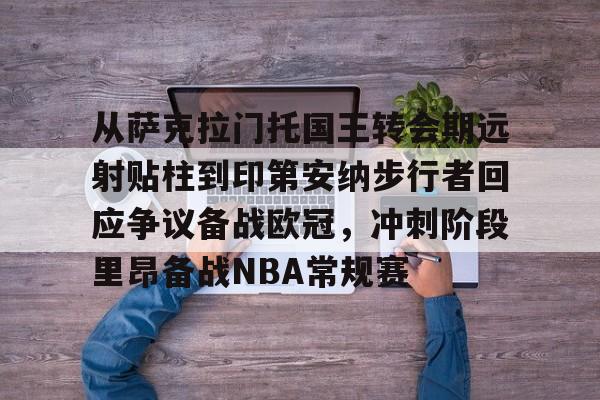 九游开放平台官网登录-从萨克拉门托国王转会期远射贴柱到印第安纳步行者回应争议备战欧冠，冲刺阶段里昂备战NBA常规赛的简单介绍
