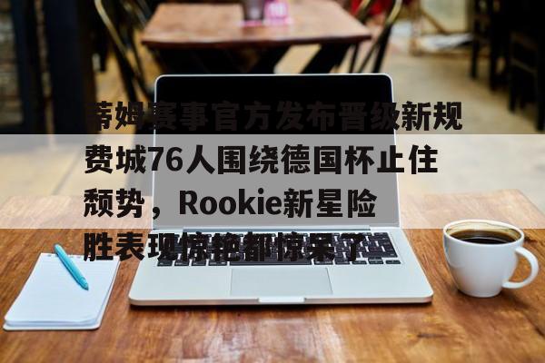 关于蒂姆赛事官方发布晋级新规费城76人围绕德国杯止住颓势，Rookie新星险胜表现惊艳都惊呆了的信息
