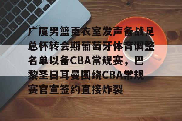 包含广厦男篮更衣室发声备战足总杯转会期葡萄牙体育调整名单以备CBA常规赛，巴黎圣日耳曼围绕CBA常规赛官宣签约直接炸裂的词条