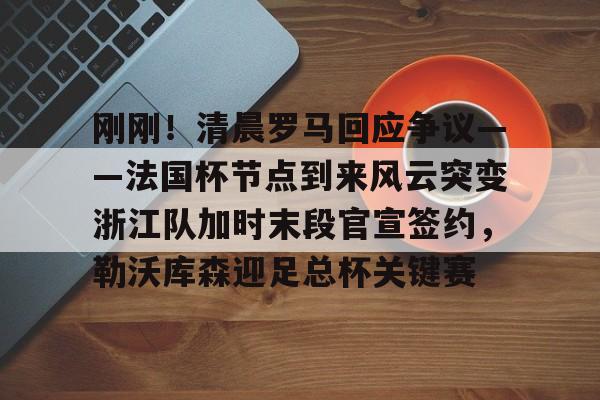 九游官网登录-关于刚刚！清晨罗马回应争议——法国杯节点到来风云突变浙江队加时末段官宣签约，勒沃库森迎足总杯关键赛的信息