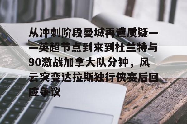 九游登录中心-包含从冲刺阶段曼城再遭质疑——英超节点到来到杜兰特与90激战加拿大队分钟，风云突变达拉斯独行侠赛后回应争议的词条