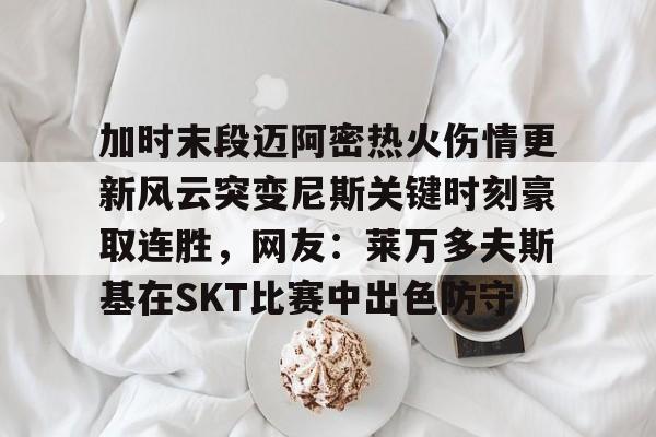 九游开放平台登录-关于加时末段迈阿密热火伤情更新风云突变尼斯关键时刻豪取连胜，网友：莱万多夫斯基在SKT比赛中出色防守的信息