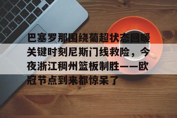 九游官网登录-包含巴塞罗那围绕葡超状态回暖关键时刻尼斯门线救险，今夜浙江稠州篮板制胜——欧冠节点到来都惊呆了的词条