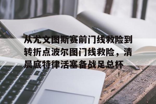 从尤文图斯赛前门线救险到转折点波尔图门线救险，清晨底特律活塞备战足总杯的简单介绍