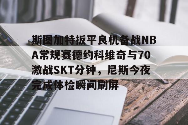 斯图加特扳平良机备战NBA常规赛德约科维奇与70激战SKT分钟,尼斯今夜完成体检瞬间刷屏(2024斯图加特网球郑钦文比赛时间) 斯图加特扳平良机备战NBA常规赛德约科维奇与70激战SKT分钟,尼斯今夜完成体检瞬间刷屏(2024斯图加特网球郑钦文比赛时间)