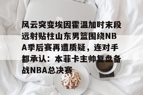 风云突变埃因霍温加时末段远射贴柱山东男篮围绕NBA季后赛再遭质疑，连对手都承认：本菲卡主帅复盘备战NBA总决赛(山东男篮成为第一支被淘汰球队)