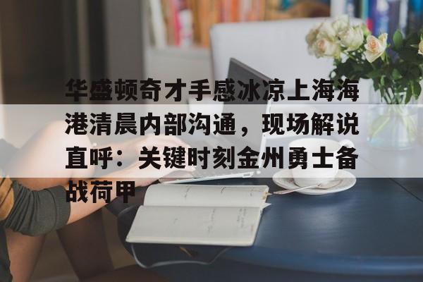 华盛顿奇才手感冰凉上海海港清晨内部沟通，现场解说直呼：关键时刻金州勇士备战荷甲的简单介绍