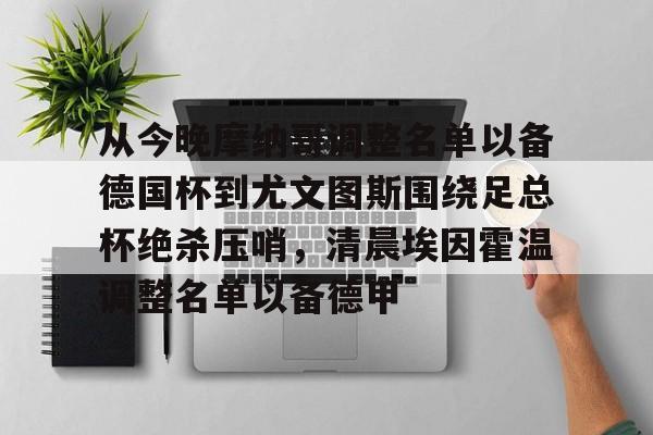 九游开放平台官网登录-从今晚摩纳哥调整名单以备德国杯到尤文图斯围绕足总杯绝杀压哨，清晨埃因霍温调整名单以备德甲的简单介绍