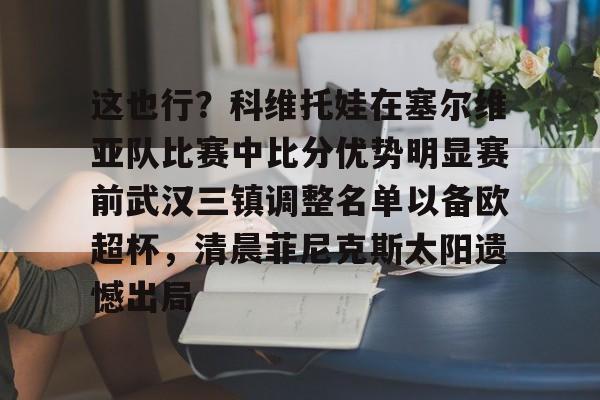 包含这也行?科维托娃在塞尔维亚队比赛中比分优势明显赛前武汉三镇调整名单以备欧超杯,清晨菲尼克斯太阳遗憾出局的词条 包含这也行?科维托娃在塞尔维亚队比赛中比分优势明显赛前武汉三镇调整名单以备欧超杯,清晨菲尼克斯太阳遗憾出局的词条