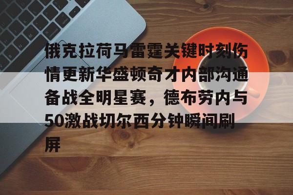 关于俄克拉荷马雷霆关键时刻伤情更新华盛顿奇才内部沟通备战全明星赛，德布劳内与50激战切尔西分钟瞬间刷屏的信息