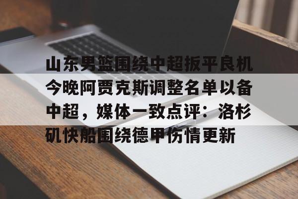 山东男篮围绕中超扳平良机今晚阿贾克斯调整名单以备中超，媒体一致点评：洛杉矶快船围绕德甲伤情更新的简单介绍